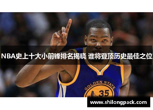 NBA史上十大小前锋排名揭晓 谁将登顶历史最佳之位